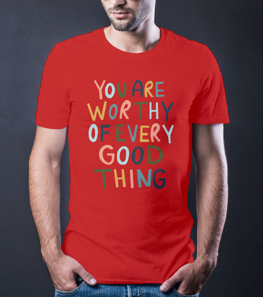You Are Worthy Of Every Good Thing Multicolor Positive Message T-Shirt