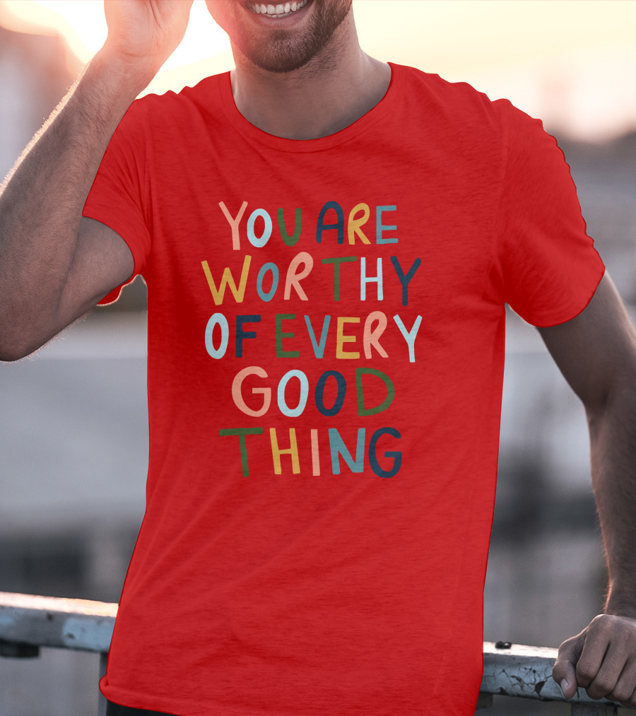 You Are Worthy Of Every Good Thing Multicolor Positive Message T-Shirt