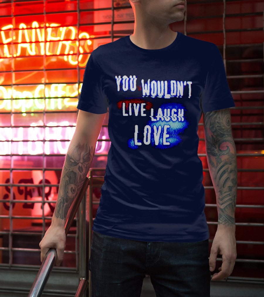 You Wouldn't Live Laugh Love T-Shirt