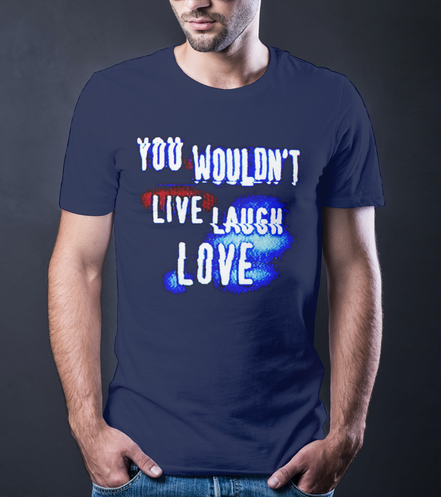 You Wouldn't Live Laugh Love T-Shirt