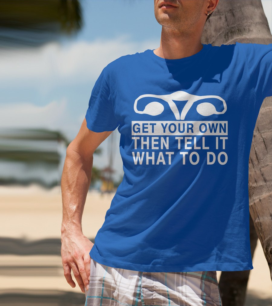Get Your Own Then Tell It What To Do Ovaries T-Shirt