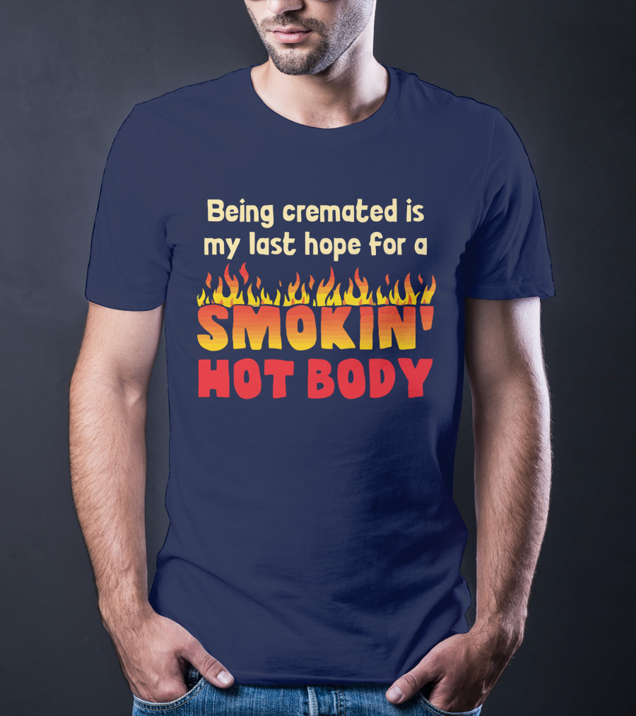 Being Cremated Is My Last Hope For A Smokin' Hot Body T-Shirt
