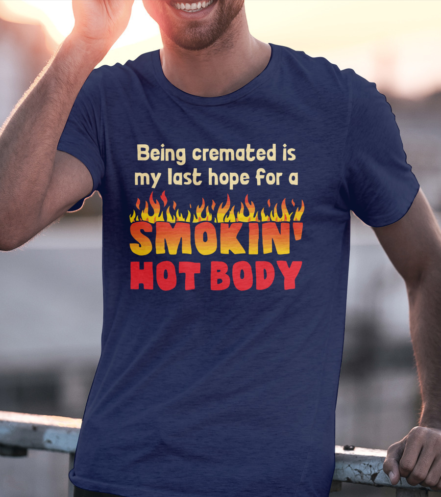 Being Cremated Is My Last Hope For A Smokin' Hot Body T-Shirt