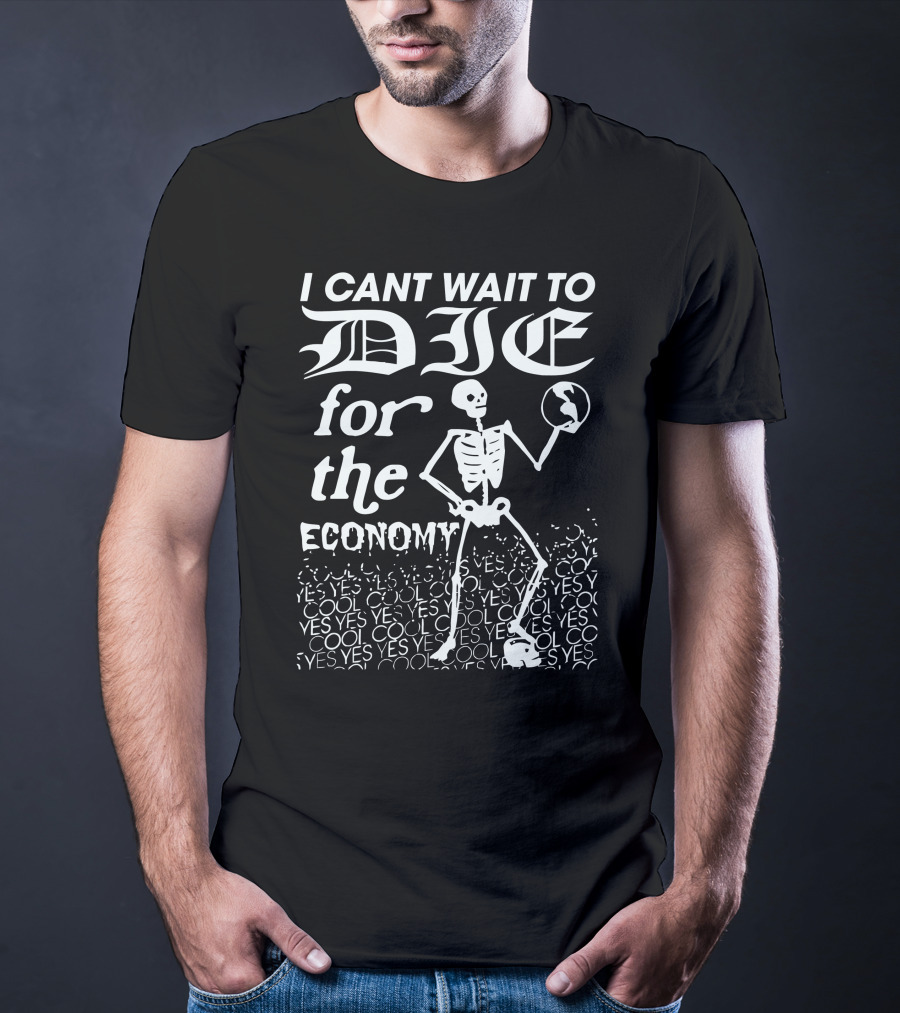 I Cant Wait To Die For The Economy Cool Yes T-Shirt