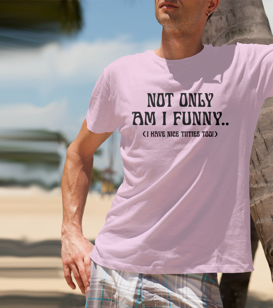 Not Only Am I Funny I Have Nice Titties Too T-Shirt