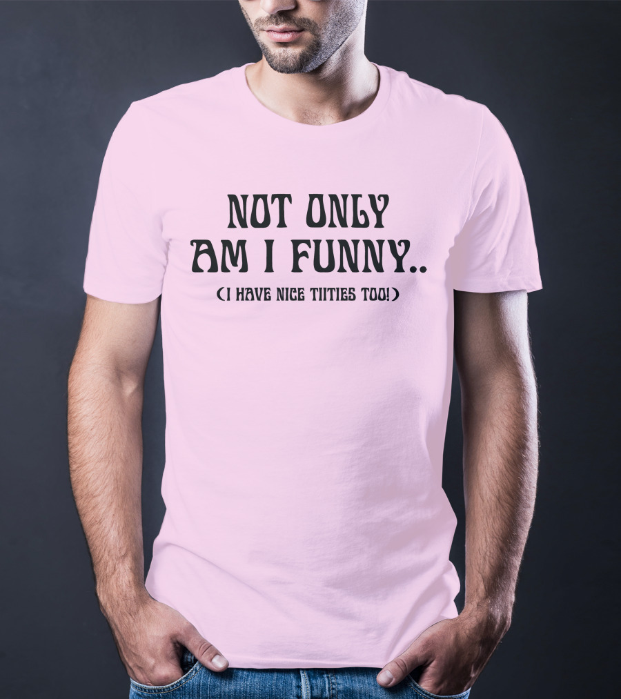 Not Only Am I Funny I Have Nice Titties Too T-Shirt