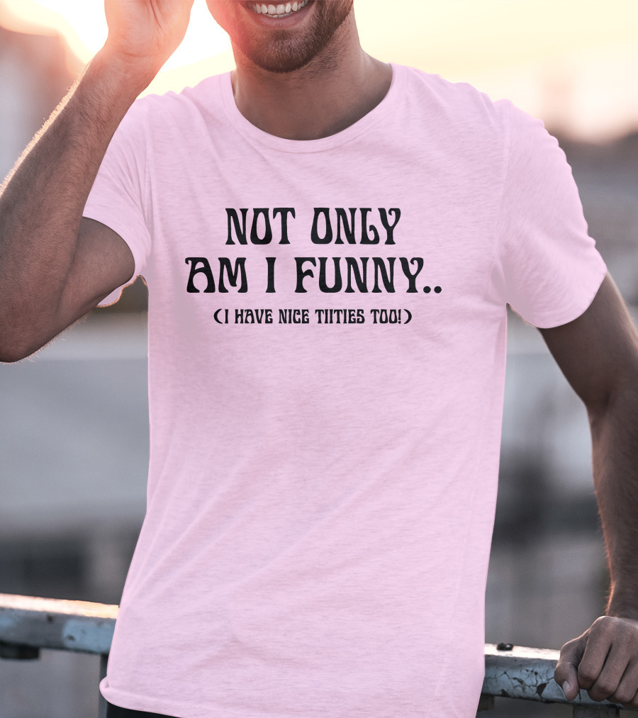 Not Only Am I Funny I Have Nice Titties Too T-Shirt