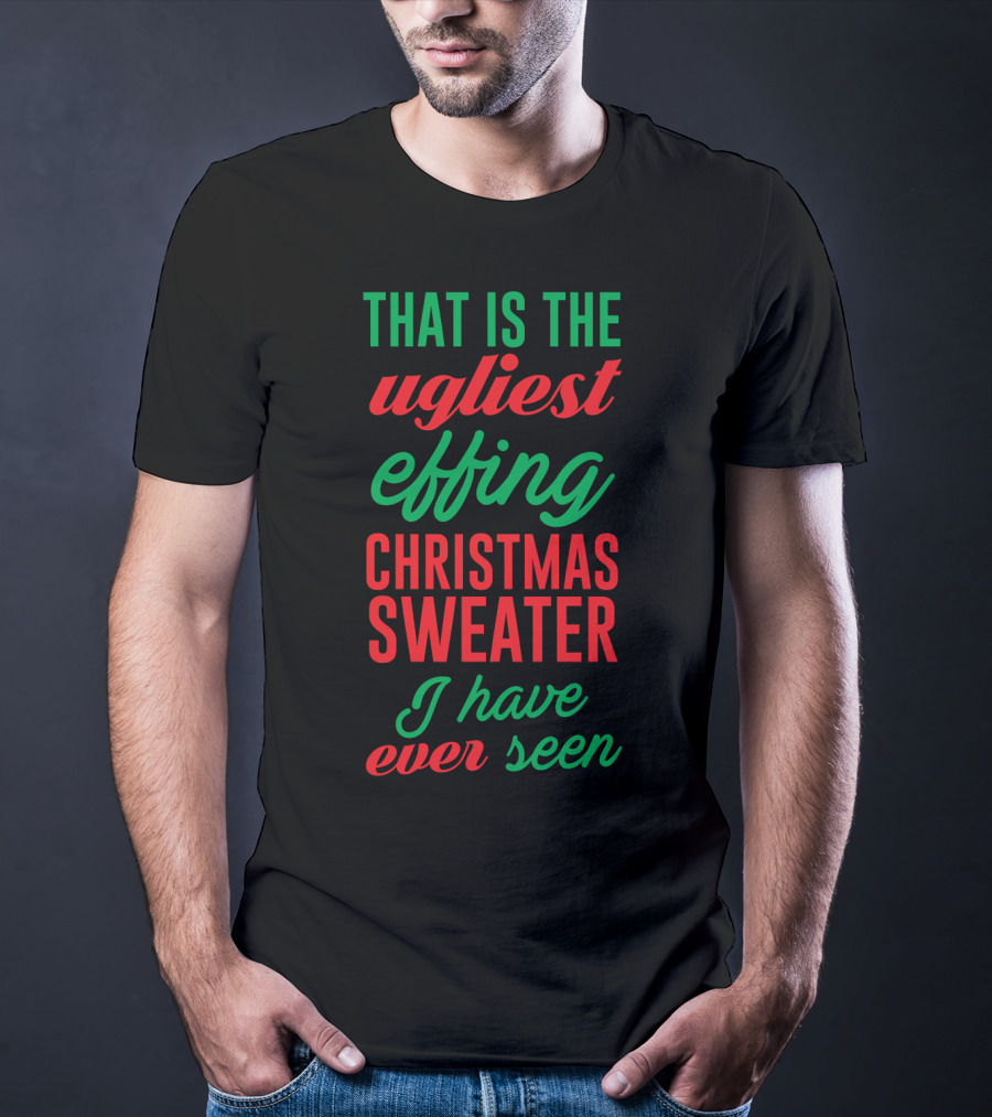 That Is The Ugliest Effing Christmas Sweater I Have Ever Seen T-Shirt