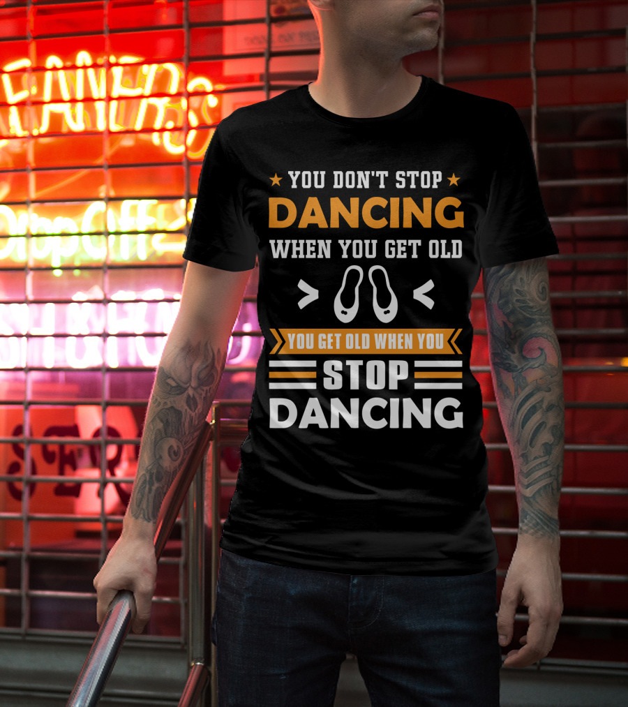 You Don't Stop Dancing When You Get Old You Get Old When You Stop Dancing T-Shirt