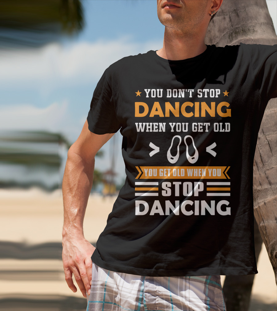 You Don't Stop Dancing When You Get Old You Get Old When You Stop Dancing T-Shirt