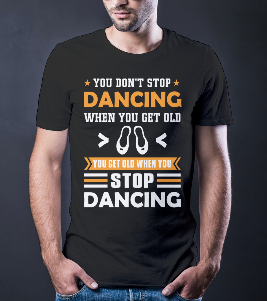 You Don't Stop Dancing When You Get Old You Get Old When You Stop Dancing T-Shirt