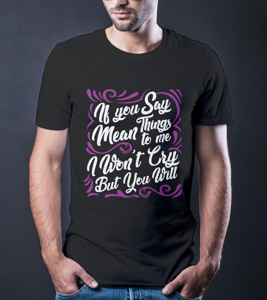 If You Say Mean Things To Me I Won't Cry But You Will Mean Things T-Shirt