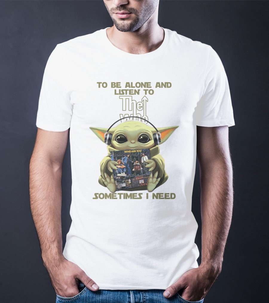 To Be Alone And Listen To The Who Who Are You Sometimes I Need Yoda T-Shirt