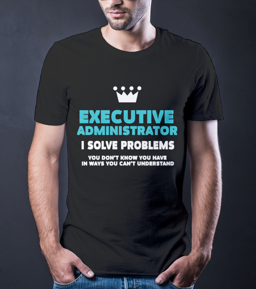 Executive Administrator I Solve Problems You Don’t Know You Have In Ways You Can’t Understand T-Shirt