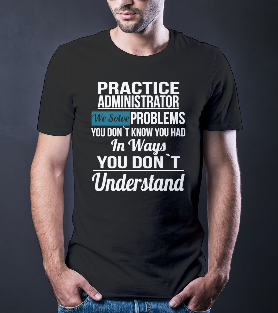 Practice Administrator We Solve Problems You Don’t Know You Had In Ways You Don’t Understand T-Shirt