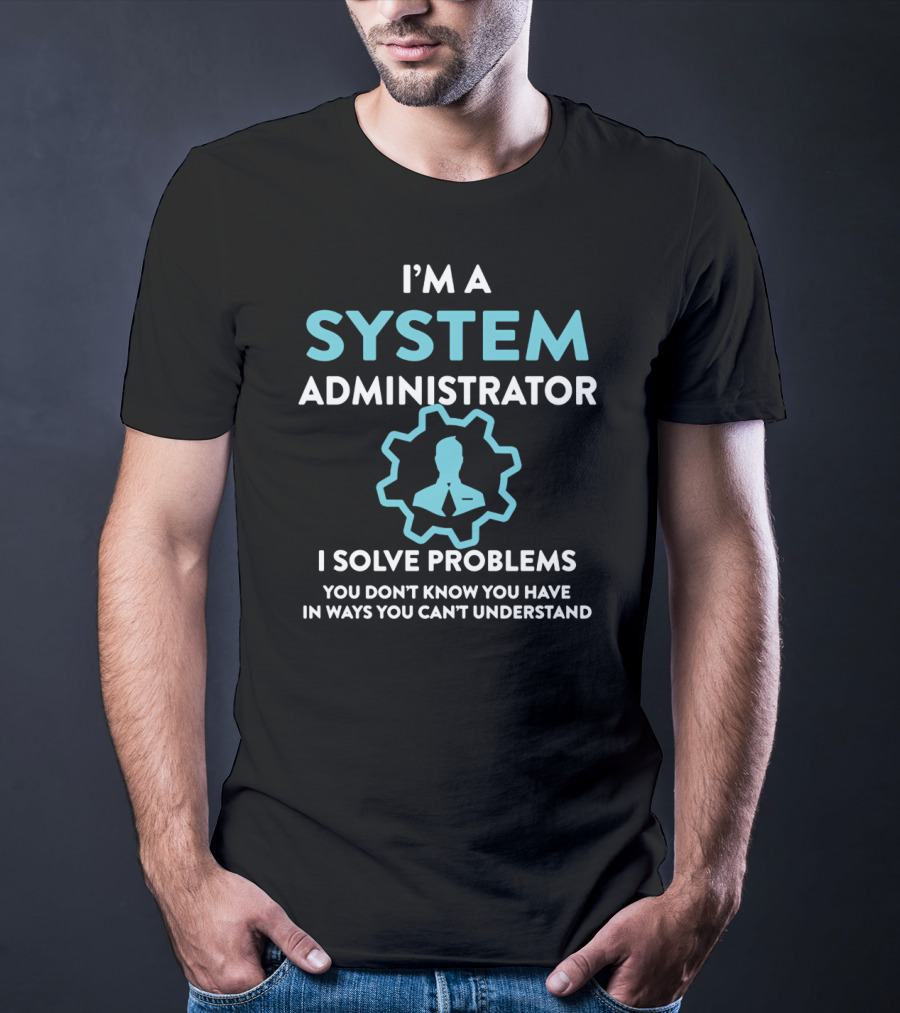 I'm A System Administrator I Solve Problems You Don't Know You Have In Ways You Can't Understand T-Shirt