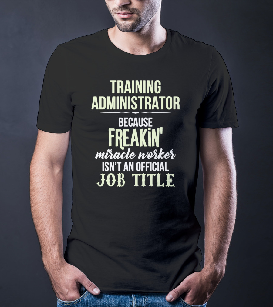 Training Administrator Because Freakin' Miracle Worker Isn't An Official Job Title T-Shirt