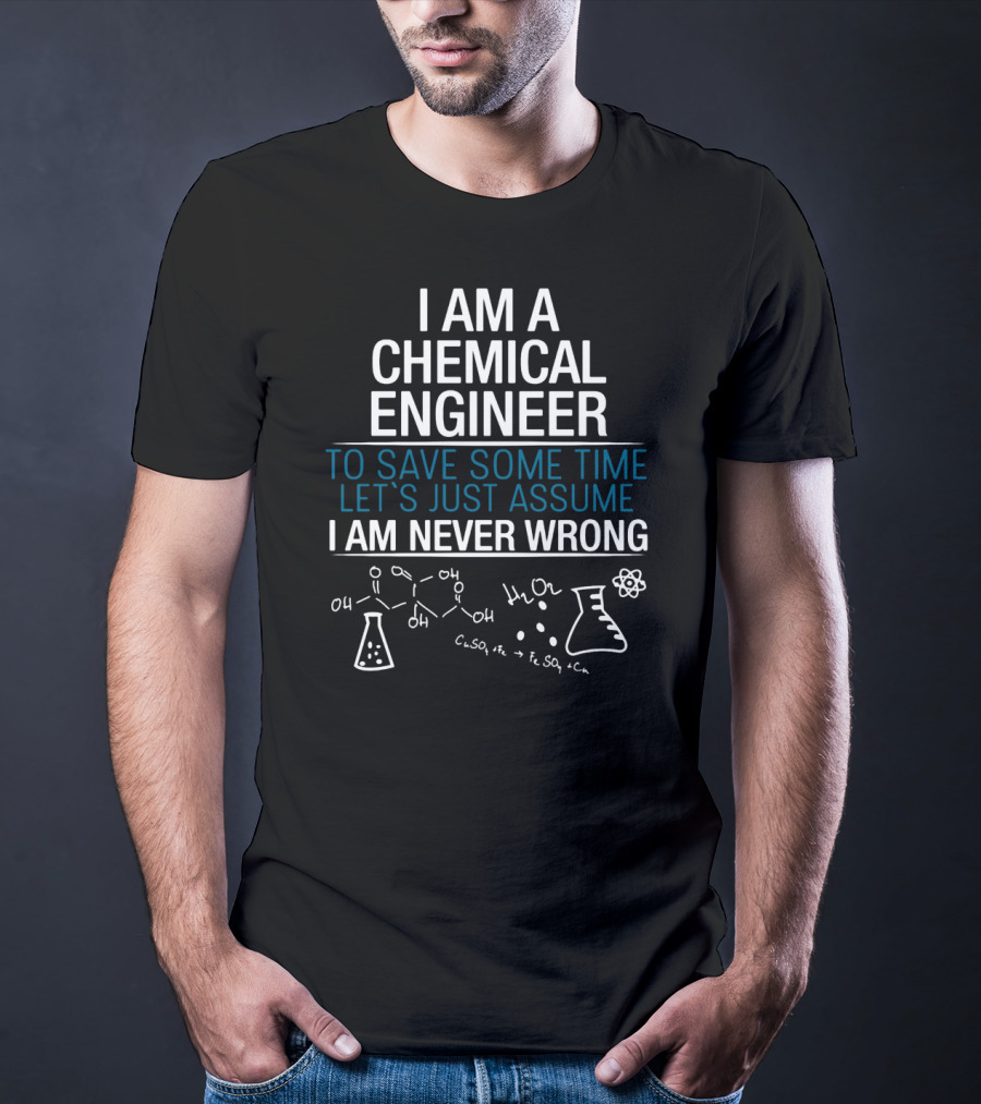 I Am A Chemical Engineer To Save Some Time Let's Just Assume I Am Never Wrong T-Shirt
