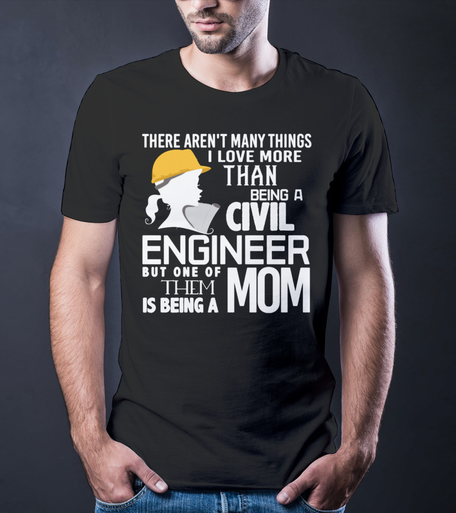 There Aren't Many Things I Love More Than Being A Civil Engineer But One Of Them Is Being A Mom T-Shirt