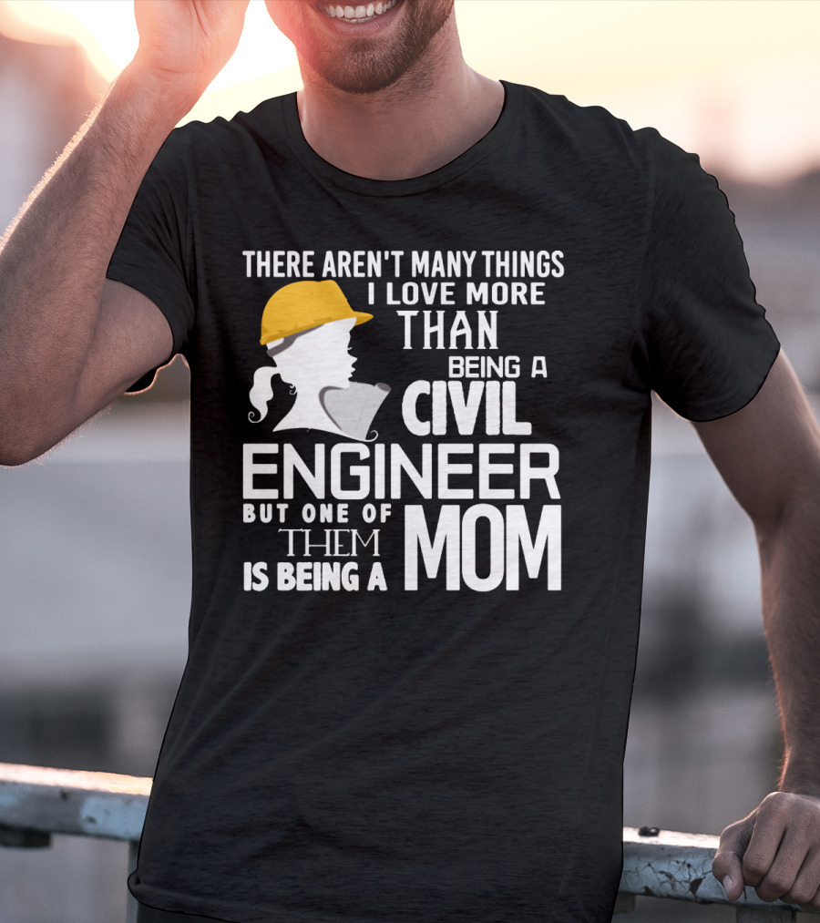 There Aren't Many Things I Love More Than Being A Civil Engineer But One Of Them Is Being A Mom T-Shirt