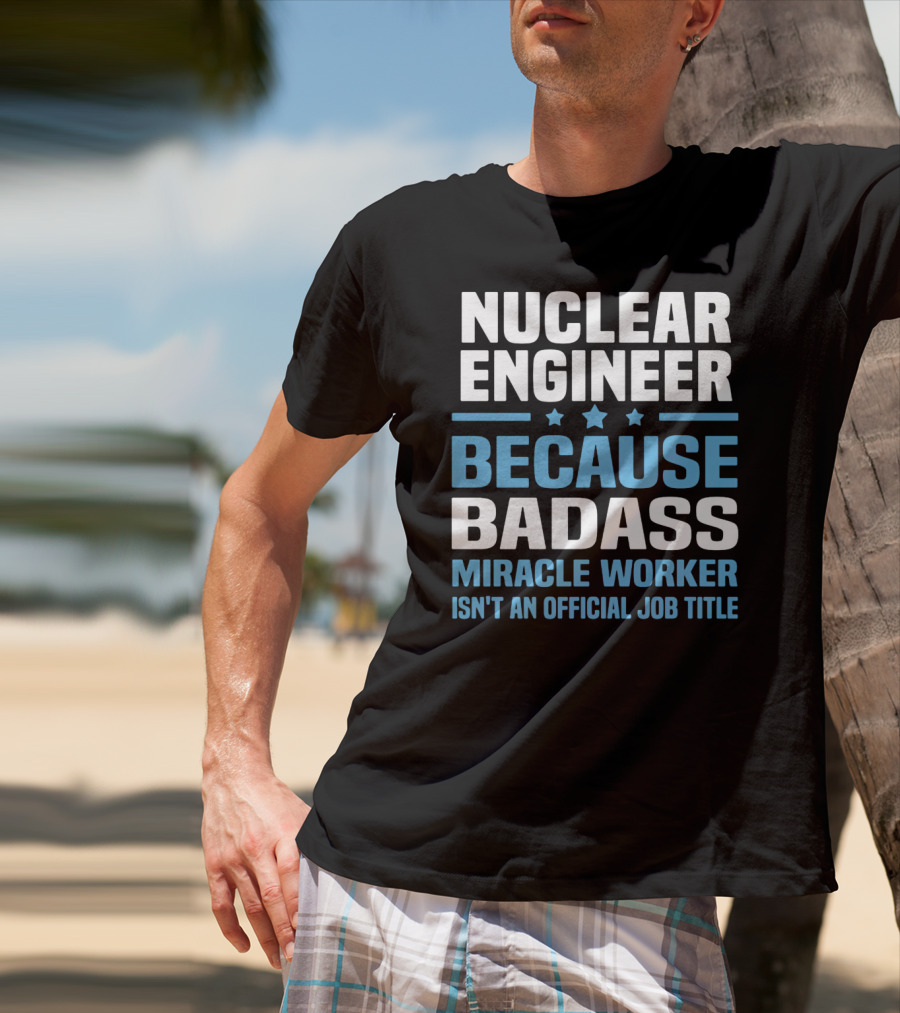 Nuclear Engineer Because Badass Miracle Worker Isn't An Official Job Title T-Shirt