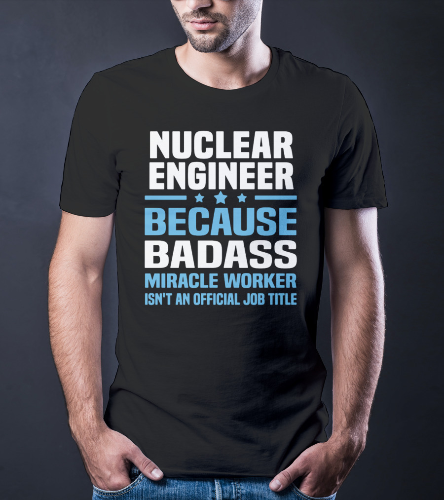 Nuclear Engineer Because Badass Miracle Worker Isn't An Official Job Title T-Shirt