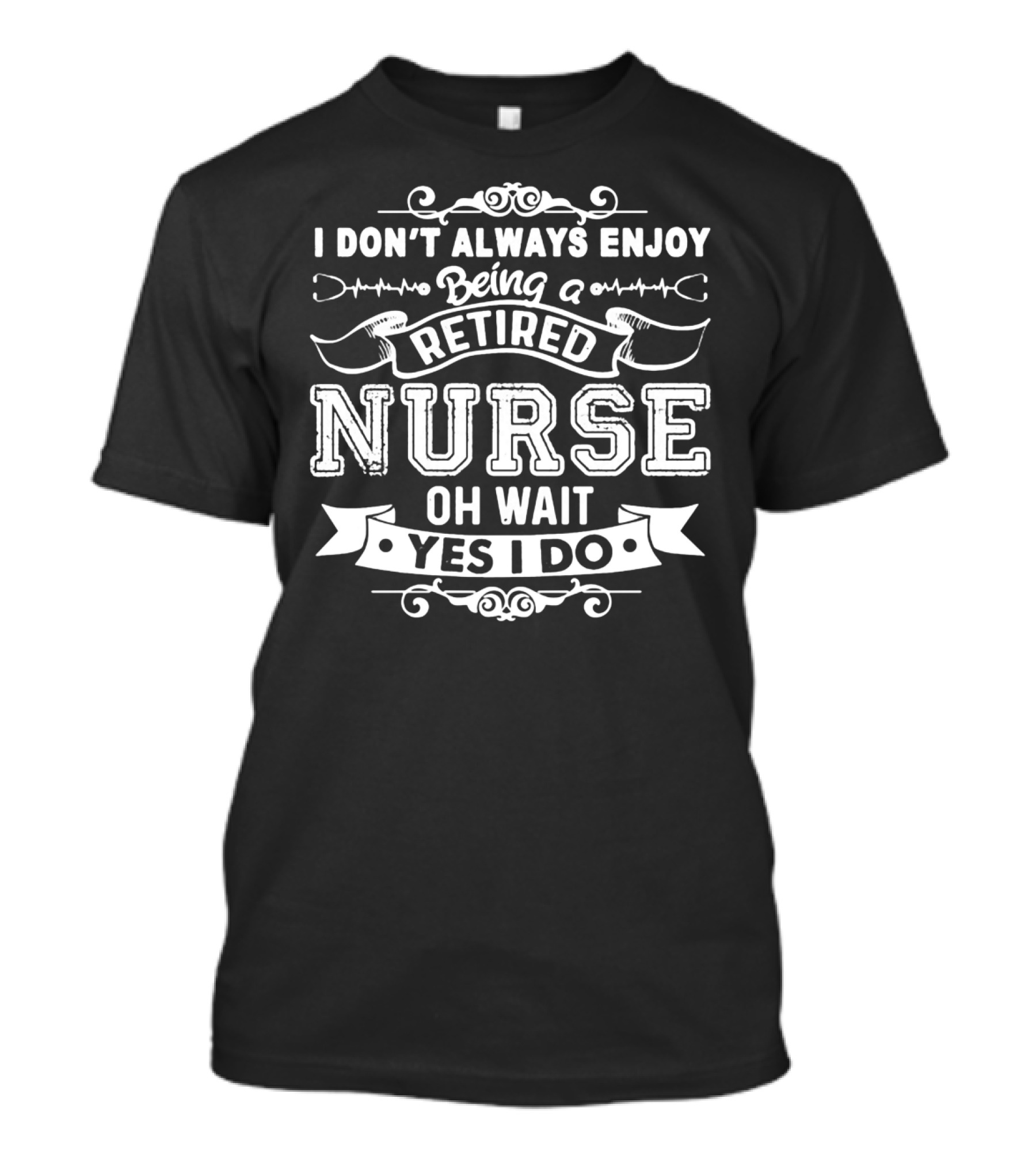 I Don't Always Enjoy Being A Retired Nurse Oh Wait Yes I Do T-Shirt