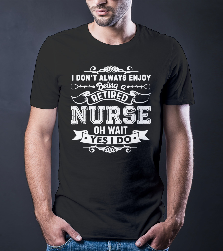 I Don't Always Enjoy Being A Retired Nurse Oh Wait Yes I Do T-Shirt