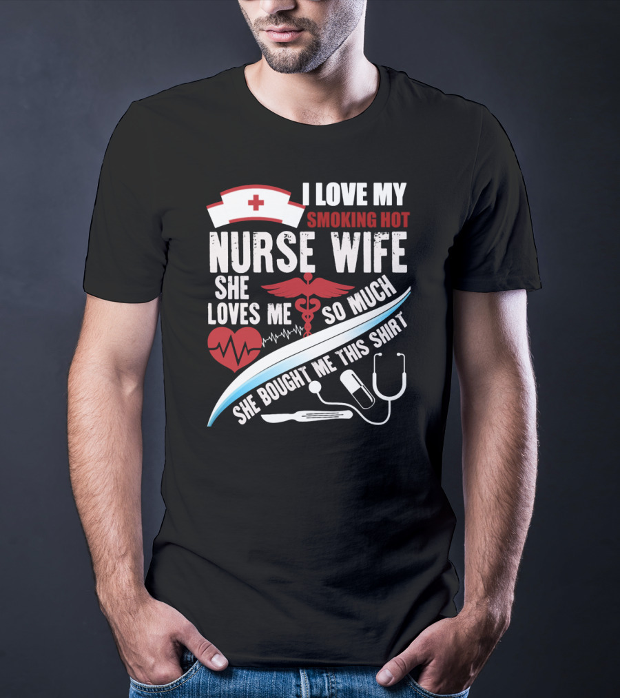 I Love My Smoking Hot Nurse Wife She Loves Me So Much She Bought Me This T-Shirt