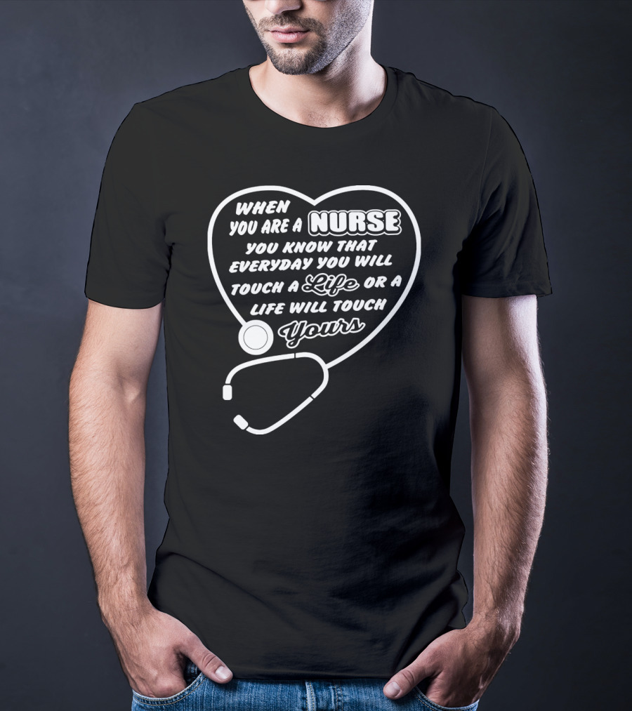 When You Are A Nurse You Know That Everyday You Will Touch A Life Or A Life Will Touch Yours T-Shirt