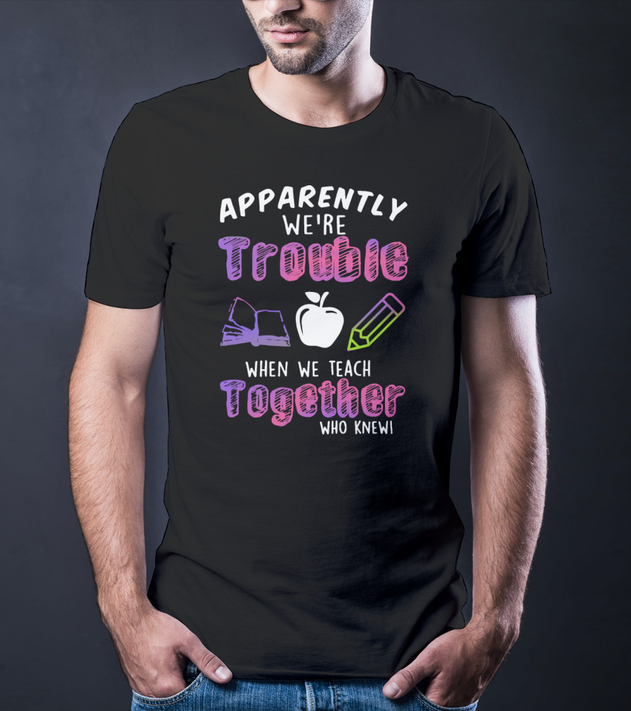 Apparently We're Trouble When We Teach Together Book Apple Pencil Who Knew T-Shirt