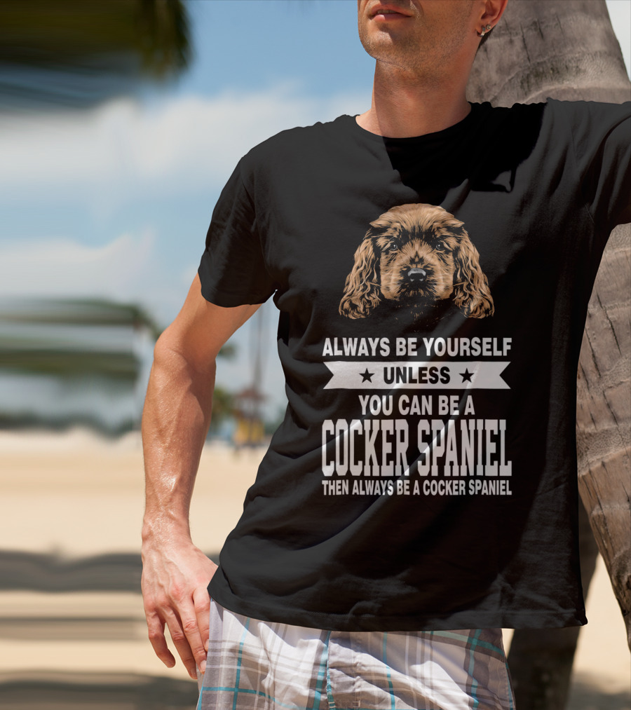 Always Be Yourself Unless You Can Be A Cocker Spaniel Then Always Be A Cocker Spaniel T-Shirt