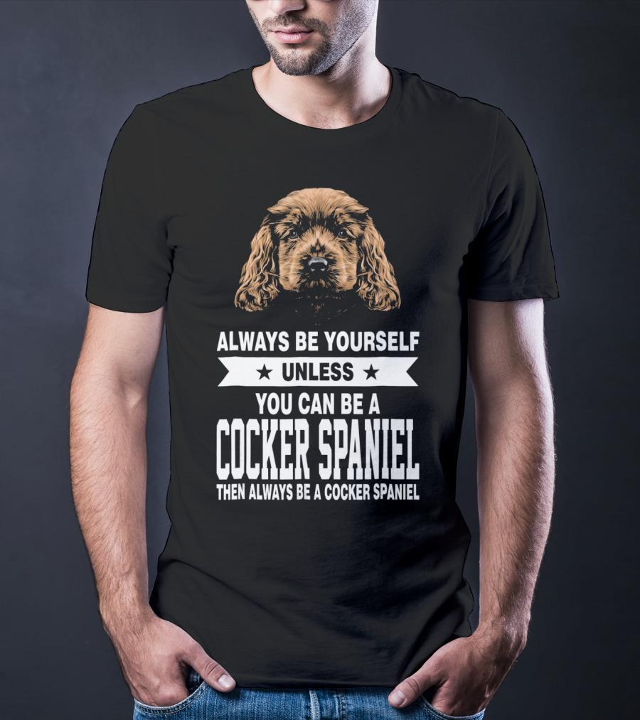 Always Be Yourself Unless You Can Be A Cocker Spaniel Then Always Be A Cocker Spaniel T-Shirt