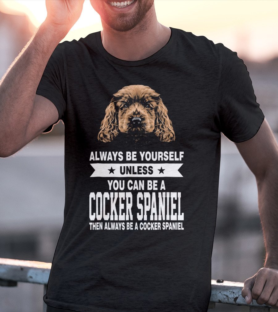 Always Be Yourself Unless You Can Be A Cocker Spaniel Then Always Be A Cocker Spaniel T-Shirt