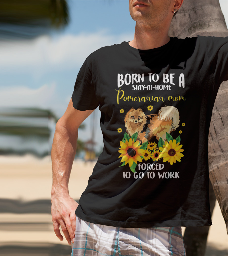 Born To Be A Stay-at-Home Pomeranian Mom Forced To Go To Work With Sunflowers T-Shirt