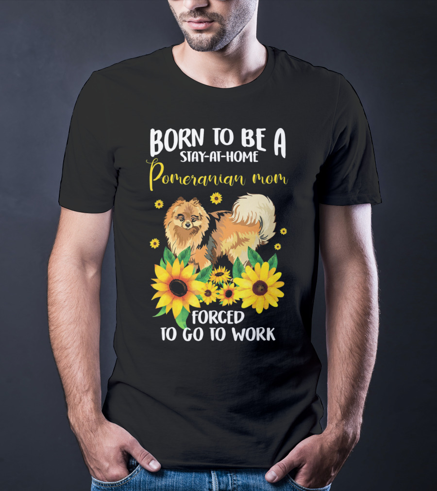 Born To Be A Stay-at-Home Pomeranian Mom Forced To Go To Work With Sunflowers T-Shirt