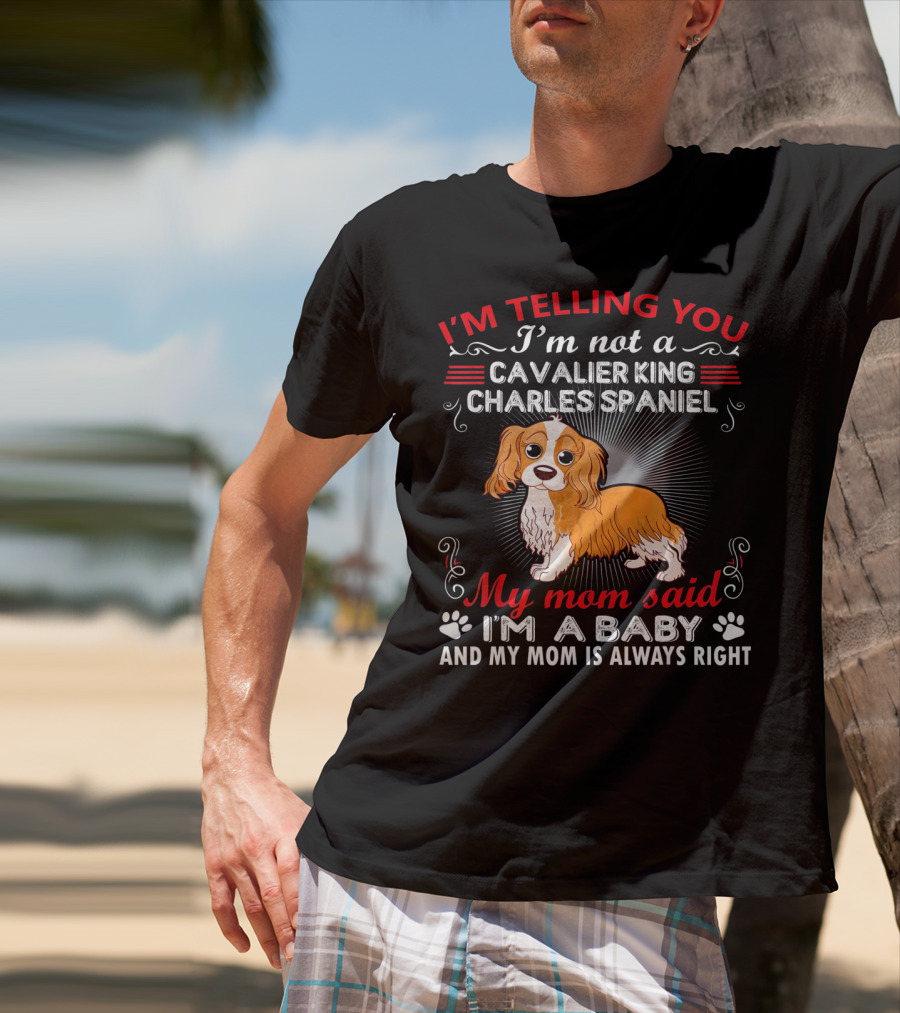 I'm Telling You I'm Not A Cavalier King Charles Spaniel My Mom Said I'm A Baby And My Mom Is Always Right T-Shirt