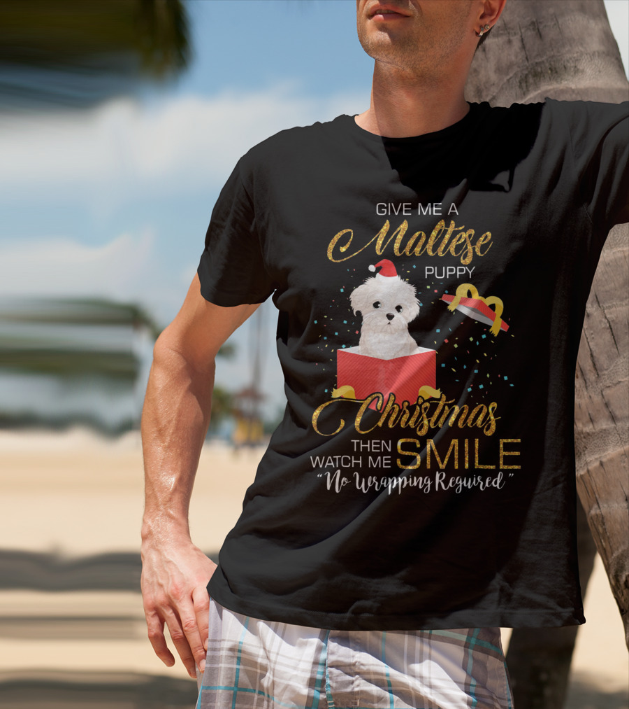 Give Me A Maltese Puppy Christmas Then Watch Me Smile No Wrapping Required T-Shirt