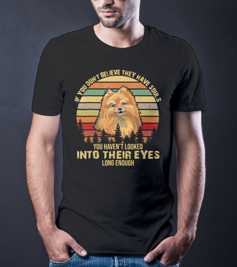 If You Don't Believe They Have Souls You Haven't Looked Into Their Eyes Long Enough Pomeranian Dog T-Shirt