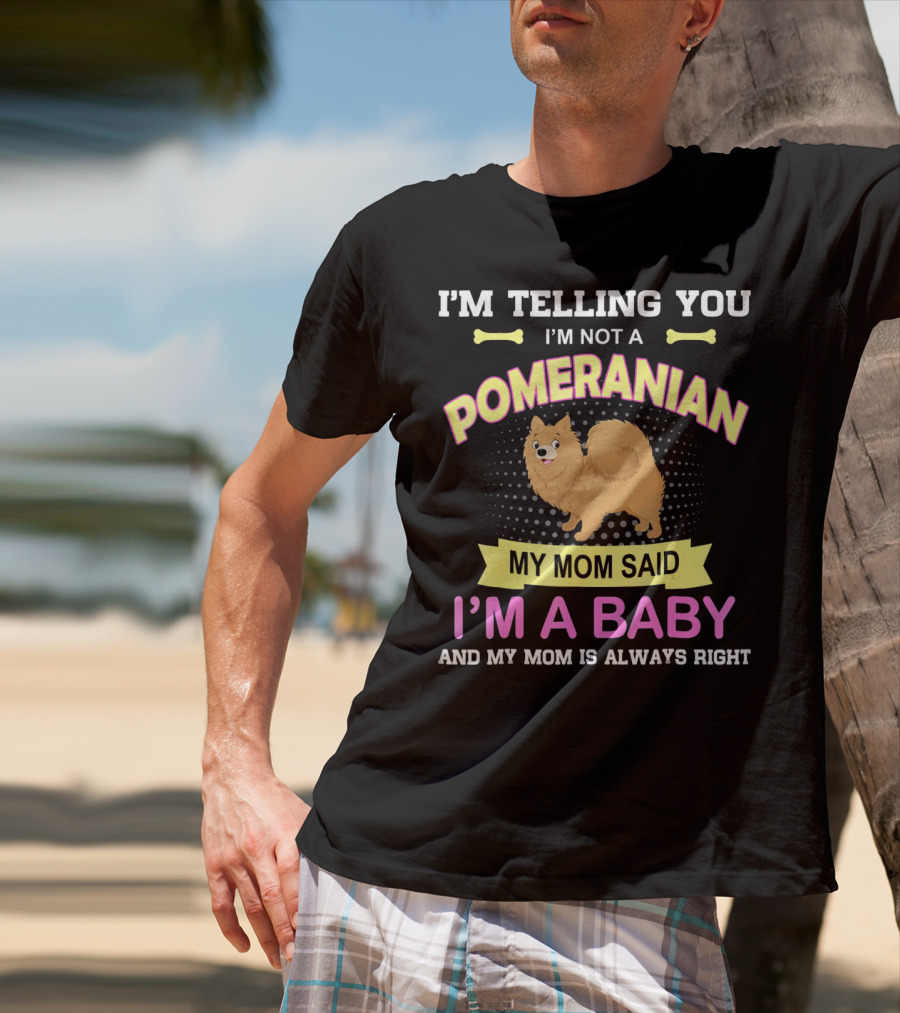 I’m Telling You I’m Not A Pomeranian My Mom Said I’m A Baby And My Mom Is Always Right T-Shirt