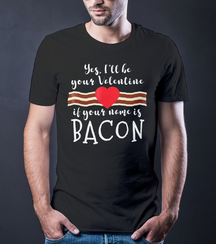 Yes I'll Be Your Valentine If Your Name Is Bacon T-Shirt