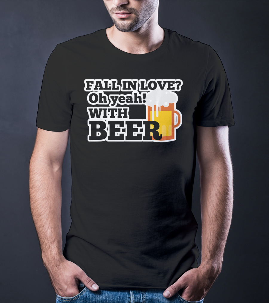 FALL IN LOVE? Oh Yeah WITH BEER T-Shirt