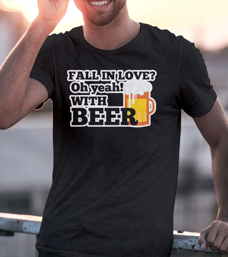 FALL IN LOVE? Oh Yeah WITH BEER T-Shirt