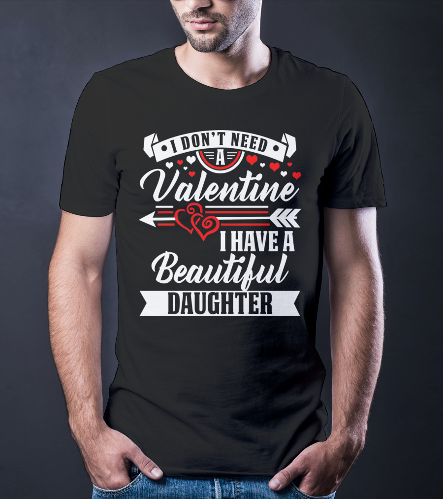I Don't Need A Valentine I Have A Beautiful Daughter T-Shirt