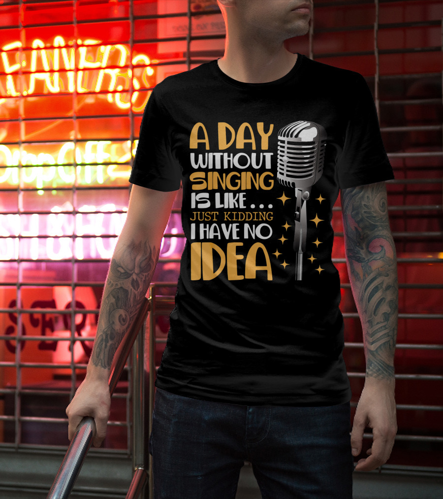 A Day Without Singing Is Like Just Kidding I Have No Idea Microphone Music Lover T-Shirt