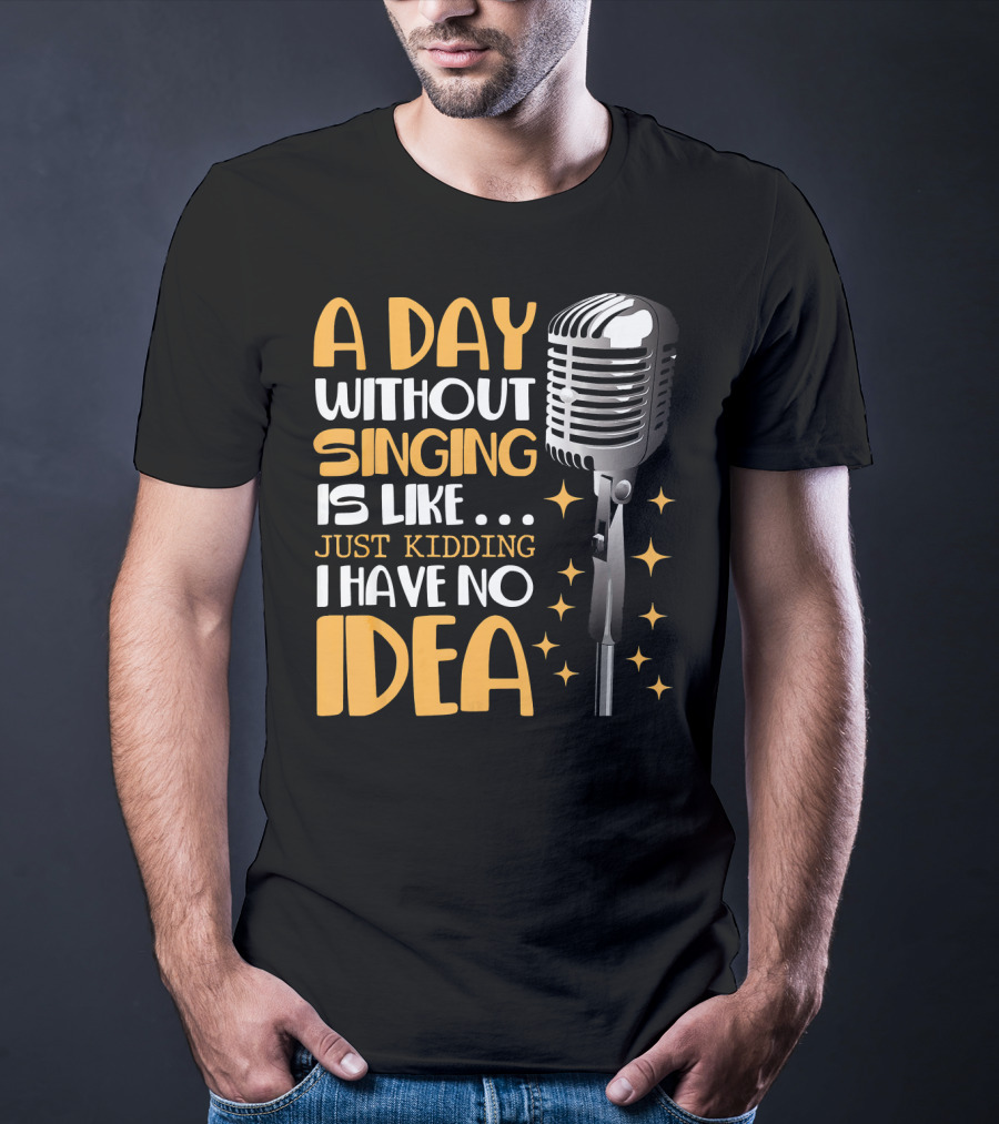 A Day Without Singing Is Like Just Kidding I Have No Idea Microphone Music Lover T-Shirt