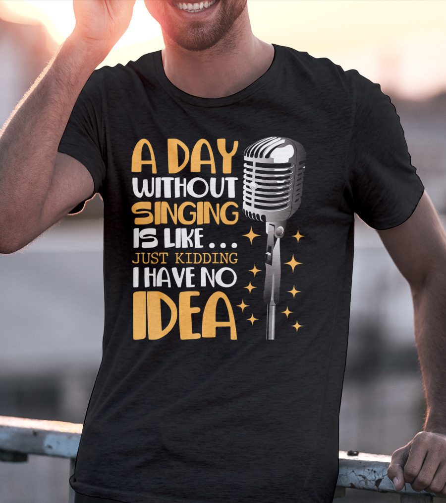 A Day Without Singing Is Like Just Kidding I Have No Idea Microphone Music Lover T-Shirt
