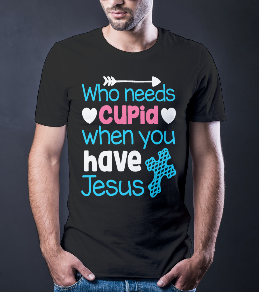 Who Needs Cupid When You Have Jesus Valentine's Day Christian T-Shirt