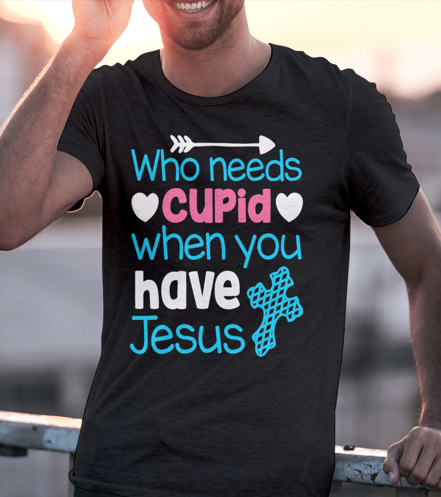 Who Needs Cupid When You Have Jesus Valentine's Day Christian T-Shirt