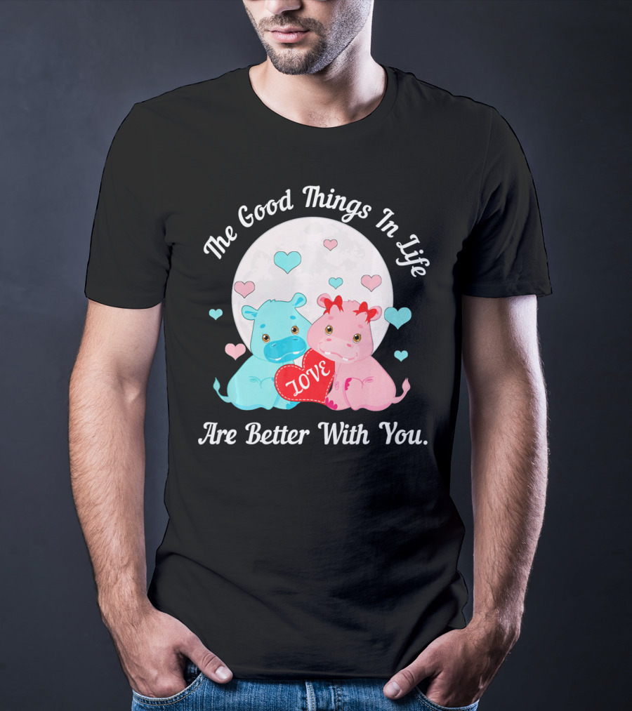 The Good Things In Life Are Better With You Cute Hippos Love Valentine T-Shirt